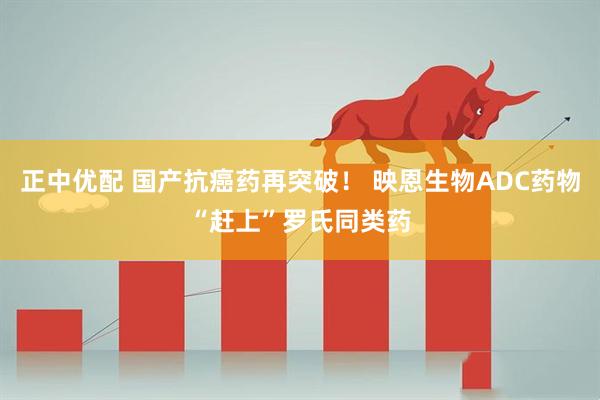 正中优配 国产抗癌药再突破！ 映恩生物ADC药物“赶上”罗氏同类药