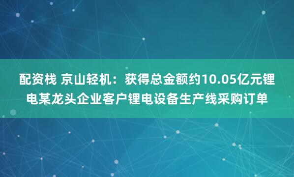 配资栈 京山轻机：获得总金额约10.05亿元锂电某龙头企业客户锂电设备生产线采购订单