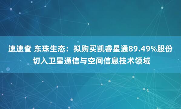 速速查 东珠生态：拟购买凯睿星通89.49%股份 切入卫星通信与空间信息技术领域