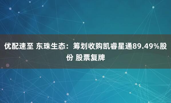 优配速至 东珠生态：筹划收购凯睿星通89.49%股份 股票复牌
