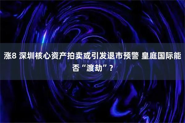 涨8 深圳核心资产拍卖或引发退市预警 皇庭国际能否“渡劫”？