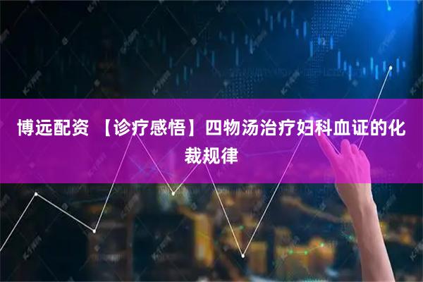 博远配资 【诊疗感悟】四物汤治疗妇科血证的化裁规律