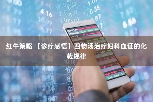 红牛策略 【诊疗感悟】四物汤治疗妇科血证的化裁规律