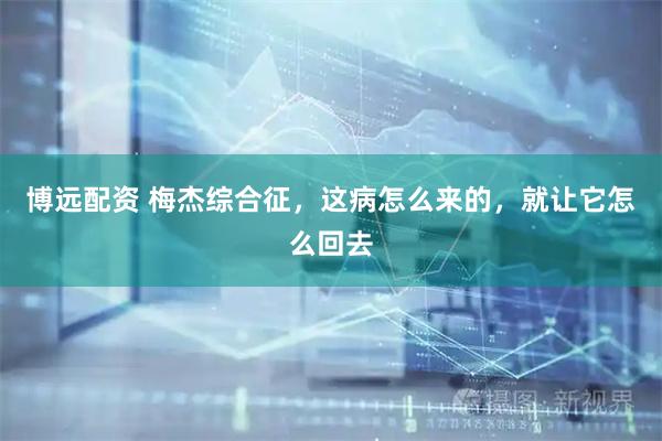 博远配资 梅杰综合征，这病怎么来的，就让它怎么回去