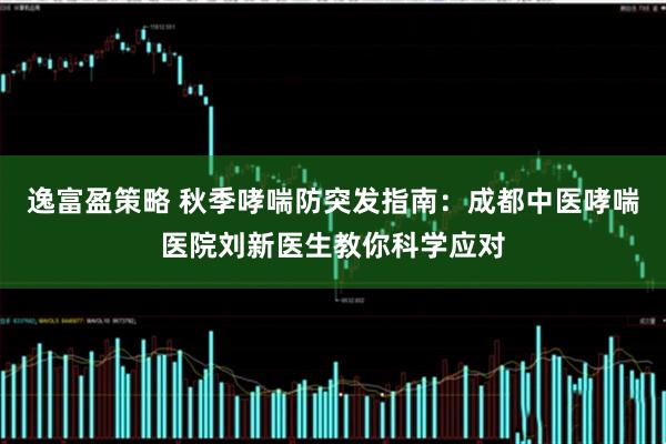 逸富盈策略 秋季哮喘防突发指南：成都中医哮喘医院刘新医生教你科学应对