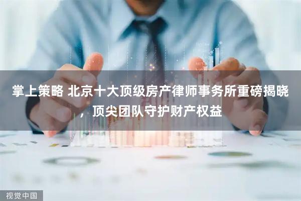 掌上策略 北京十大顶级房产律师事务所重磅揭晓，顶尖团队守护财产权益