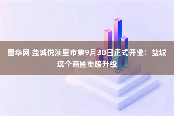 量华网 盐城悦渎里市集9月30日正式开业！盐城这个商圈重磅升级
