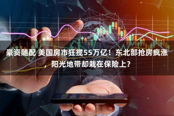 豪资随配 美国房市狂揽55万亿！东北部抢房疯涨，阳光地带却栽在保险上？
