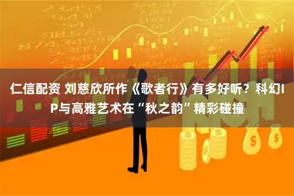 仁信配资 刘慈欣所作《歌者行》有多好听？科幻IP与高雅艺术在“秋之韵”精彩碰撞
