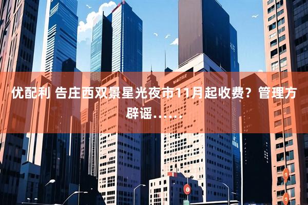 优配利 告庄西双景星光夜市11月起收费？管理方辟谣……