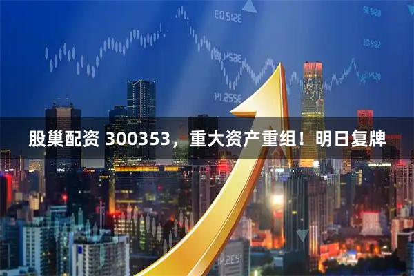 股巢配资 300353，重大资产重组！明日复牌