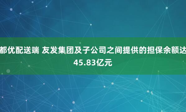 都优配送端 友发集团及子公司之间提供的担保余额达45.83亿元