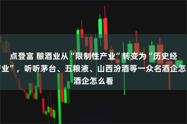 点登富 酿酒业从“限制性产业”转变为“历史经典产业”，听听茅台、五粮液、山西汾酒等一众名酒企怎么看