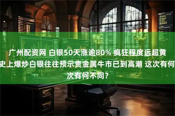 广州配资网 白银50天涨逾80% 疯狂程度远超黄金 历史上爆炒白银往往预示贵金属牛市已到高潮 这次有何不同？