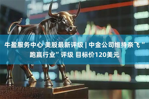 牛盈服务中心 美股最新评级 | 中金公司维持奈飞“跑赢行业”评级 目标价120美元