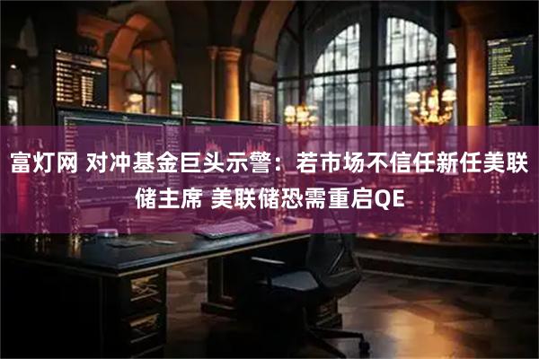 富灯网 对冲基金巨头示警：若市场不信任新任美联储主席 美联储恐需重启QE
