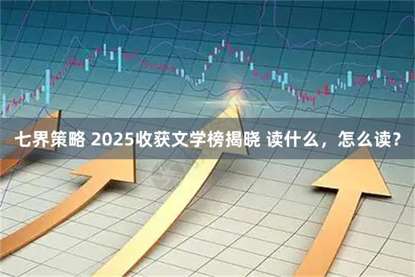 七界策略 2025收获文学榜揭晓 读什么，怎么读？