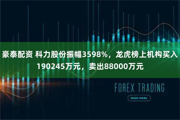 豪泰配资 科力股份振幅3598%，龙虎榜上机构买入190245万元，卖出88000万元
