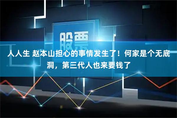 人人生 赵本山担心的事情发生了！何家是个无底洞，第三代人也来要钱了