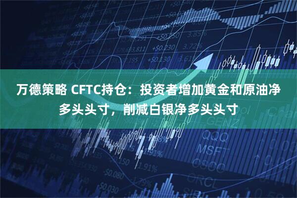 万德策略 CFTC持仓：投资者增加黄金和原油净多头头寸，削减白银净多头头寸