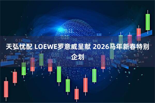 天弘忧配 LOEWE罗意威呈献 2026马年新春特别企划