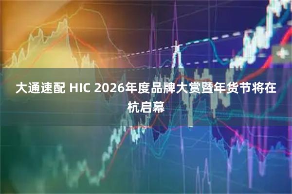 大通速配 HIC 2026年度品牌大赏暨年货节将在杭启幕