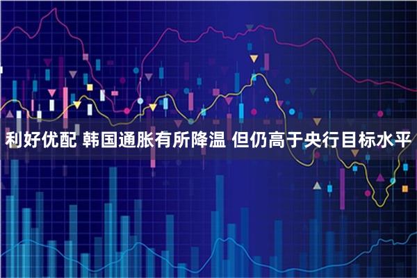 利好优配 韩国通胀有所降温 但仍高于央行目标水平