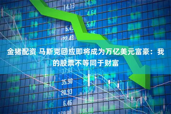 金猪配资 马斯克回应即将成为万亿美元富豪：我的股票不等同于财富