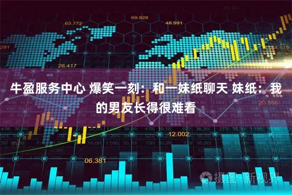 牛盈服务中心 爆笑一刻：和一妹纸聊天 妹纸：我的男友长得很难看