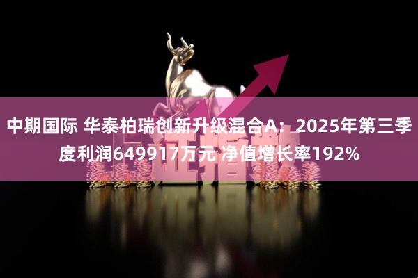 中期国际 华泰柏瑞创新升级混合A：2025年第三季度利润649917万元 净值增长率192%