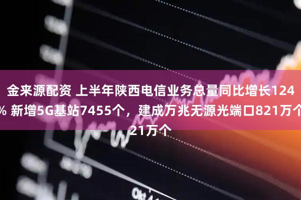 金来源配资 上半年陕西电信业务总量同比增长124% 新增5G基站7455个，建成万兆无源光端口821万个