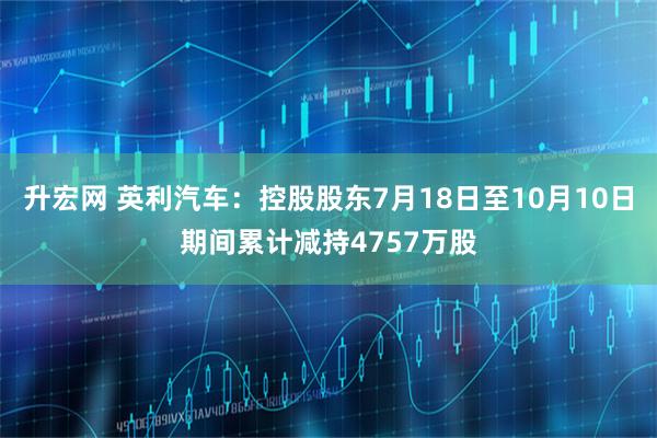 升宏网 英利汽车：控股股东7月18日至10月10日期间累计减持4757万股