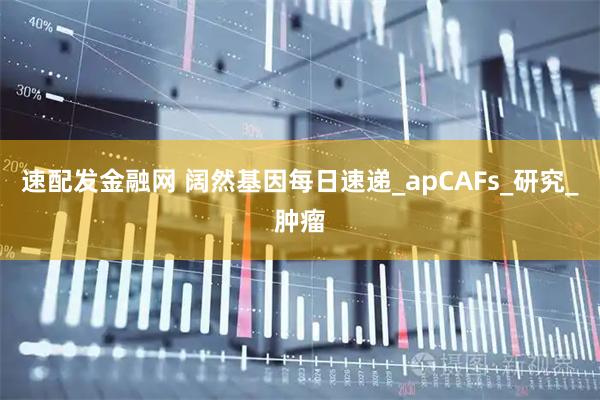 速配发金融网 阔然基因每日速递_apCAFs_研究_肿瘤