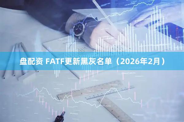 盘配资 FATF更新黑灰名单（2026年2月）