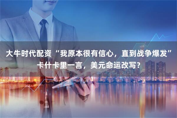 大牛时代配资 “我原本很有信心，直到战争爆发”卡什卡里一言，美元命运改写？