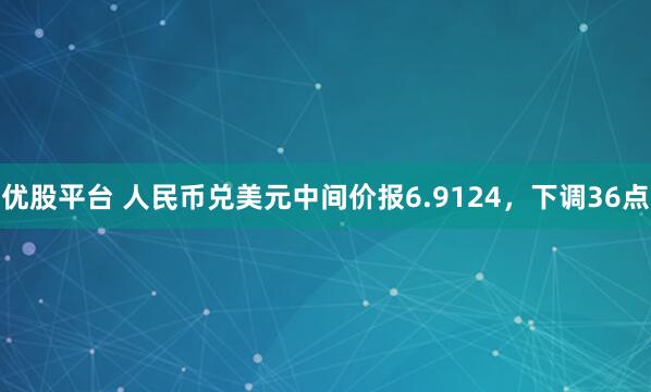 优股平台 人民币兑美元中间价报6.9124，下调36点